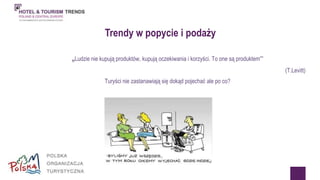 Trendy w popycie i podaży 
„Ludzie nie kupują produktów, kupują oczekiwania i korzyści. To one są produktem”” 
(T.Levitt) 
Turyści nie zastanawiają się dokąd pojechać ale po co? 
 