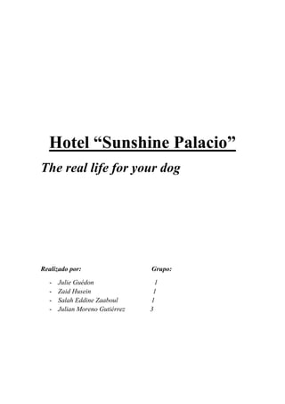 Hotel “Sunshine Palacio”
The real life for your dog
Realizado por: Grupo:
- Julie Guédon 1
- Zaid Husein 1
- Salah Eddine Zaaboul 1
- Julian Moreno Gutiérrez 3
 