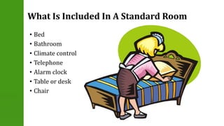 What Is Included In A Standard Room 
• Bed 
• Bathroom 
• Climate control 
• Telephone 
• Alarm clock 
• Table or desk 
• Chair 
 
