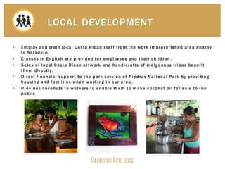 LOCAL DEVELOPMENT
• Employ and train local Costa Rican staff from the work improverished area nearby
to Saladero.
• Classe...