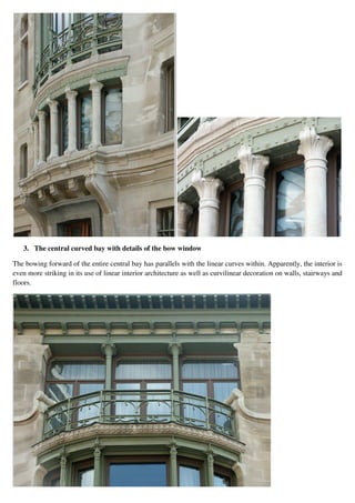 3. The central curved bay with details of the bow window
The bowing forward of the entire central bay has parallels with the linear curves within. Apparently, the interior is
even more striking in its use of linear interior architecture as well as curvilinear decoration on walls, stairways and
floors.
 
