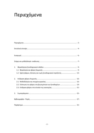 - 2 -
Περιεχόμενα
Περιεχόμενα.......................................................................................................................... - 2 -
Επιτελική σύνοψη ................................................................................................................. - 4 -
Εισαγωγή............................................................................................................................... - 6 -
Στόχος και μεθοδολογία ανάλυσης...................................................................................... - 7 -
1. Φορολόγηση ξενοδοχειακού κλάδου ........................................................................... - 9 -
1.1 Φορολογία και φόρος διαμονής .............................................................................. - 9 -
1.2 Σχέση φόρων, ζήτησης και τιμής ξενοδοχειακού προϊόντος................................. - 13 -
2. Επίδραση φόρου διαμονής ......................................................................................... - 16 -
2.1. Μεθοδολογία και στοιχεία εργασίας..................................................................... - 16 -
2.2. Επίπτωση του φόρου στη βιωσιμότητα των ξενοδοχείων .................................... - 19 -
2.3. Επίδραση φόρου στο σύνολο της οικονομίας ....................................................... - 21 -
3. Συμπεράσματα ............................................................................................................ - 25 -
Βιβλιογραφία - Πηγές.......................................................................................................... - 27 -
Παράρτημα.......................................................................................................................... - 31 -
 