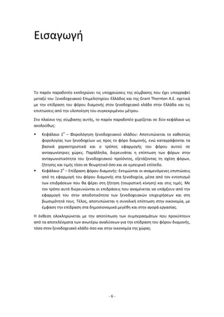 - 6 -
Εισαγωγή
Το παρόν παραδοτέο εκπληρώνει τις υποχρεώσεις της σύμβασης που έχει υπογραφεί
μεταξύ του Ξενοδοχειακού Επιμελητηρίου Ελλάδος και της Grant Thornton Α.Ε. σχετικά
με την επίδραση του φόρου διαμονής στον ξενοδοχειακό κλάδο στην Ελλάδα και τις
επιπτώσεις από την υλοποίηση του συγκεκριμένου μέτρου.
Στο πλαίσιο της σύμβασης αυτής, το παρόν παραδοτέο χωρίζεται σε δύο κεφάλαια ως
ακολούθως:
 Κεφάλαιο 1ο
– Φορολόγηση ξενοδοχειακού κλάδου: Αποτυπώνεται το καθεστώς
φορολογίας των ξενοδοχείων ως προς το φόρο διαμονής, ενώ καταγράφονται τα
βασικά χαρακτηριστικά και ο τρόπος εφαρμογής του φόρου αυτού σε
ανταγωνίστριες χώρες. Παράλληλα, διερευνάται η επίπτωση των φόρων στην
ανταγωνιστικότητα του ξενοδοχειακού προϊόντος, εξετάζοντας τη σχέση φόρων,
ζήτησης και τιμής τόσο σε θεωρητικό όσο και σε εμπειρικό επίπεδο.
 Κεφάλαιο 2ο
– Επίδραση φόρου διαμονής: Εκτιμώνται οι αναμενόμενες επιπτώσεις
από τη εφαρμογή του φόρου διαμονής στα ξενοδοχεία, μέσα από τον εντοπισμό
των επιδράσεων που θα φέρει στη ζήτηση (τουριστική κίνηση) και στις τιμές. Με
τον τρόπο αυτό διερευνώνται οι επιδράσεις που αναμένεται να υπάρξουν από την
εφαρμογή του στην αποδοτικότητα των ξενοδοχειακών επιχειρήσεων και στη
βιωσιμότητά τους. Τέλος, αποτυπώνεται η συνολική επίπτωση στην οικονομία, με
έμφαση την επίδραση στα δημοσιονομικά μεγέθη και στην αγορά εργασίας.
Η έκθεση ολοκληρώνεται με την αποτύπωση των συμπερασμάτων που προκύπτουν
από τα αποτελέσματα των ανωτέρω αναλύσεων για την επίδραση του φόρου διαμονής,
τόσο στον ξενοδοχειακό κλάδο όσο και στην οικονομία της χώρας.
 