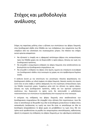 - 7 -
Στόχος και μεθοδολογία
ανάλυσης
Στόχος της παρούσας μελέτης είναι η εξέταση των επιπτώσεων του φόρου διαμονής
στον ξενοδοχειακό κλάδο στην Ελλάδα και των επιδράσεων που αναμένεται πως θα
υπάρξουν από την υλοποίηση του συγκεκριμένου μέτρου. Στο πλαίσιο του στόχου
αυτού κρίνεται απαραίτητο:
 Να εξεταστεί η ύπαρξη και η εφαρμογή αντίστοιχων φόρων στις ανταγωνίστριες
προς την Ελλάδα χώρες και να διερευνηθεί η σχέση φόρων, ζήτησης και τιμής του
ξενοδοχειακού προϊόντος,
 Να εκτιμηθεί η αναμενόμενη επίδραση του φόρου διαμονής στην αποδοτικότητα και
βιωσιμότητα των ξενοδοχειακών επιχειρήσεων, και
 Να εκτιμηθεί η επίδραση του φόρου στην άμεση, έμμεση και επαγόμενη συνεισφορά
του ξενοδοχειακού κλάδου στην οικονομία της χώρας και στα προβλεπόμενα δημόσια
έσοδα.
Η ανάλυση ξεκινά με την αποτύπωση του γενικότερου πλαισίου φορολόγησης του
ξενοδοχειακού κλάδου με ειδική έμφαση στο φόρο διαμονής. Βασικός σκοπός στο σημείο
αυτό είναι να γίνει σαφής ο τρόπος εφαρμογής του στις κυριότερες ανταγωνίστριες προς
την Ελλάδα τουριστικές χώρες. Συγχρόνως μέσα από την εξέταση της σχέσης φόρου,
ζήτησης και τιμής ξενοδοχειακού προϊόντος, καθώς και των σχετικών εμπειρικών
αναλύσεων που διερευνούν τη σχέση αυτή, θα αποτυπωθεί η μεθοδολογία
ποσοτικοποίησης των επιπτώσεων της φορολογίας στον τουρισμό και στην οικονομία.
Η εκτίμηση της επίδρασης του φόρου διαμονής στην αποδοτικότητα των
ξενοδοχειακών επιχειρήσεων θα στηριχθεί στην εξέταση δύο περιπτώσεων: ποιο θα
είναι το αποτέλεσμα αν θεωρηθεί πως όλα τα ξενοδοχεία μετακυλύουν το φόρο στους
καταναλωτές (αυξάνοντας τις τιμές) και ποιο θα είναι το αποτέλεσμα αν όλα τα
ξενοδοχεία απορροφήσουν το φόρο χωρίς να μεταβάλλουν τις τιμές τους. Με τον
τρόπο αυτό οριοθετούνται τα μεγέθη του αναμενομένου αποτελέσματος, καθιστώντας
εφικτή τη σύγκριση της επίδρασης του φόρου διαμονής με την υφιστάμενη κατάσταση
 