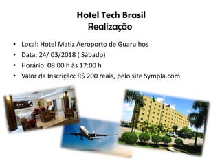 Hotel Tech Brasil
Realização
• Local: Hotel Matiz Aeroporto de Guarulhos
• Data: 24/ 03/2018 ( Sábado)
• Horário: 08:00 h às 17:00 h
• Valor da Inscrição: R$ 200 reais, pelo site Sympla.com
 