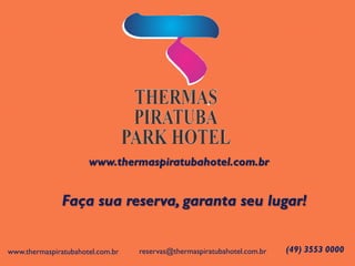 www.thermaspiratubahotel.com.br 
Faça sua reserva, garanta seu lugar! 
(49) 3553 0000 
reservas@thermaspiratubahotel.com.br 
www.thermaspiratubahotel.com.br 