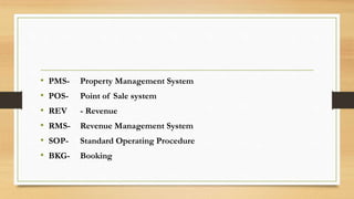 • PMS- Property Management System
• POS- Point of Sale system
• REV - Revenue
• RMS- Revenue Management System
• SOP- Standard Operating Procedure
• BKG- Booking