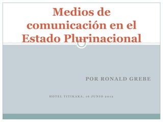 Medios de
 comunicación en el
Estado Plurinacional


                    POR RONALD GREBE


    HOTEL TITIKAKA, 16 JUNIO 2012
 