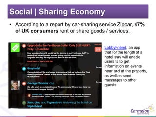Social | Sharing Economy
• According to a report by car-sharing service Zipcar, 47%
of UK consumers rent or share goods / services.
LobbyFriend, an app
that for the length of a
hotel stay will enable
users to to get
information on events
near and at the property,
as well as send
messages to other
guests.
 