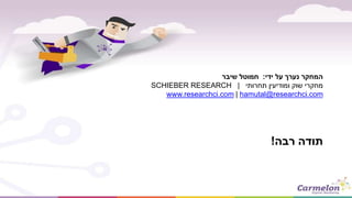 ‫ידי‬ ‫על‬ ‫נערך‬ ‫המחקר‬:‫שיבר‬ ‫חמוטל‬
‫תחרותי‬ ‫ומודיעין‬ ‫שוק‬ ‫מחקרי‬SCHIEBER RESEARCH |
www.researchci.com | hamutal@researchci.com
‫רבה‬ ‫תודה‬!
 