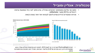 ‫טכנולוגיה‬:‫ומובייל‬ ‫אונליין‬
•‫חברת‬PhoCusWright‫לשנת‬ ‫עד‬ ‫כי‬ ‫מעריכה‬2015,‫ינבעו‬ ‫אונליין‬ ‫הטיולים‬ ‫מהזמנות‬ ‫רבע‬ ‫לפחות‬
‫ניידים‬ ‫ממכשירים‬,‫של‬ ‫מכירות‬ ‫ויניבו‬40$‫מיליארד‬.‫באירופה‬,‫עד‬ ‫מההזמנות‬ ‫חמישית‬ ‫יהווה‬ ‫מובייל‬
2015.
•‫כמעט‬‫שני‬‫שלישים‬‫ממשתמשי‬‫האינטרנט‬‫בארה‬"‫ב‬,‫ערכו‬‫מחקר‬‫לגבי‬‫טיול‬‫באמצעות‬‫ערוצים‬
‫דיגיטליים‬‫ב‬-2013(‫מקור‬:eMarketer).
•‫מכירות‬‫המכשירים‬‫הניידים‬‫צפויים‬‫להפוך‬‫לגבוהות‬‫יותר‬‫ויותר‬‫בשנים‬‫הבאות‬.
 
