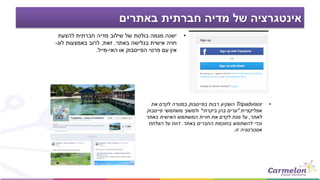 ‫באתרים‬ ‫חברתית‬ ‫מדיה‬ ‫של‬ ‫אינטגרציה‬
•‫להצעת‬ ‫חברתית‬ ‫מדיה‬ ‫שילוב‬ ‫של‬ ‫בולטת‬ ‫מגמה‬ ‫ישנה‬
‫חויה‬‫באתר‬ ‫בגלישה‬ ‫אישית‬.‫זאת‬,‫לוג‬ ‫באמצעות‬ ‫לרוב‬-
‫פרטי‬ ‫עם‬ ‫אין‬‫הפייסבוק‬‫האי‬ ‫או‬-‫מייל‬.
•Tripadvisor‫רבות‬ ‫השקיע‬‫בפייסבוק‬‫את‬ ‫לקדם‬ ‫במטרה‬
‫אפליקציית‬"‫ביקרתי‬ ‫בהן‬ ‫ערים‬"‫משתמשי‬ ‫ולמשוך‬‫פייסבוק‬
‫לאתר‬,‫את‬ ‫לקדם‬ ‫מנת‬ ‫על‬‫חויית‬‫באתר‬ ‫האישית‬ ‫המשתמש‬
‫באתר‬ ‫החברים‬ ‫בחוכמת‬ ‫להשתמש‬ ‫וכדי‬.‫הצלחת‬ ‫על‬ ‫דווח‬
‫זו‬ ‫אסטרטגיה‬.
 