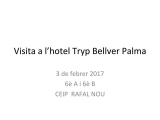 Visita	a	l’hotel	Tryp	Bellver	Palma	
3	de	febrer	2017	
6è	A	i	6è	B	
CEIP		RAFAL	NOU	
 