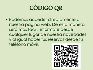 CÓDIGO QR
• Podemos acceder directamente a
nuestra pagina web. De esta manera
será mas fácil, infórmate desde
cualquier lugar de nuestra novedades,
y al igual hacer tus reservas desde tu
teléfono móvil.
 