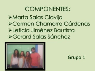 COMPONENTES:
Marta Salas Clavijo
Carmen Chamorro Cárdenas
Leticia Jiménez Bautista
Gerard Salas Sánchez
Grupo 1
 