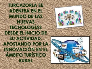 TURCAZORLA SE
ADENTRA EN EL
MUNDO DE LAS
NUEVAS
TECNOLOGÍAS
DESDE EL INICIO DE
SU ACTIVIDAD,
APOSTANDO POR LA
INNOVACIÓN EN EL
ÁMBITO TURÍSTICO
RURAL
 