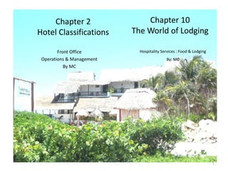 1
Chapter 2
Hotel Classifications
Front Office
Operations & Management
By MC
1
Hospitality Services : Food & Lodging
By: MC
Chapter 10
The World of Lodging
 