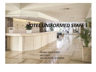 HOTEL UNIFORMED STAFF
PRABAL MUKHERJEE
LECTURER
INDIAN HOTEL ACADEMY
 
