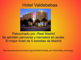 Hotel Valdebebas




      Patrocinado por :Real Madrid
Se admiten perros/as y hamsters en jaulas.
  El mejor hotel de 5 estrellas de Madrid

http://www.alimarket.es/media/images/20090607/detalle_art/13553/47668_preview.jpg
 