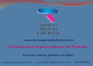 www.thermaspiratubahotel.com.br
Um hotel incrível para conhecer em Piratuba
Faça sua reserva, garanta seu lugar!
www.thermaspiratubahotel.com.br reservas@thermaspiratubahotel.com.br (49) 3553 0000
 
