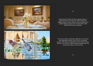 .
≈≈
Restaurant De le Mar invites its guests to have a
gastronomical travel into the world of delicious
Mediterranean cuisine. Experts and connoisseurs of
original Odessa recipes won’t be left aside at this
celebration of taste sensations.
You can eat in the restaurant, which has its own style
and magnificent charm. But if you’re a romantic
person, who enjoys having dinner in the fresh air from
the fuss, two Terraces with Jerusalem marble and view
on pools are always at your service.
≈≈
 
