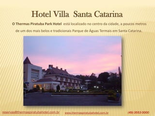 Hotel Villa Santa Catarina
O Thermas Piratuba Park Hotel está localizado no centro da cidade, a poucos metros
de um dos mais belos e tradicionais Parque de Águas Termais em Santa Catarina.

reservas@thermaspiratubahotel.com.br

www.thermaspiratubahotel.com.br

(49) 3553 0000

 
