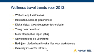 Wellness travel trends voor 2013
 •  Wellness op luchthavens
 •  Hotels focussen op gezondheid
 •  Digital detox: vakantie zonder technologie
 •  Terug naar de natuur
 •  Meer slaapopties tegen jetlag
 •  Spiritualiteit op de voorgrond
 •  Bedrijven bieden health-vakanties voor werknemers
 •  Celebrity instructor retreats
                                49
 