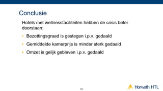 Conclusie
Hotels met wellnessfaciliteiten hebben de crisis beter
doorstaan:
•  Bezettingsgraad is gestegen i.p.v. gedaald
•  Gemiddelde kamerprijs is minder sterk gedaald
•  Omzet is gelijk gebleven i.p.v. gedaald




                              63
 