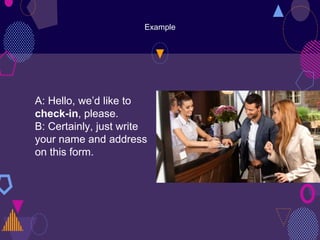 Example
A: Hello, we’d like to
check-in, please.
B: Certainly, just write
your name and address
on this form.
 