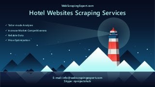 WebScrapingExpert.com
Hotel Websites Scraping Services
E-mail: info@webscrapingexpert.com
Skype: nprojectshub
 Tailor-made Analyses
 Increase Market Competitiveness
 Reliable Data
 Price Optimization
 
