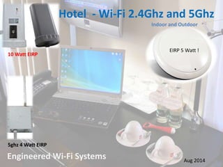 Hotel - Wi-Fi 2.4Ghz and 5Ghz 
Engineered Wi-Fi Systems 
EIRP 5 Watt ! 
Aug 2014 
10 Watt EIRP 
Indoor and Outdoor 
5ghz 4 Watt EIRP 
 