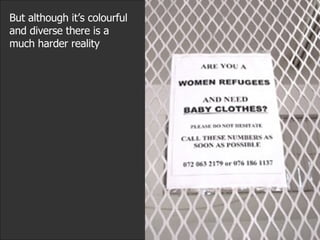 But although it’s colourful and diverse there is a  much harder reality 