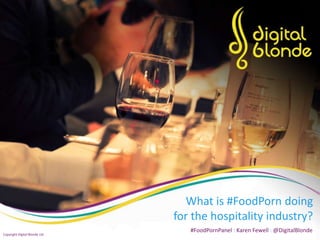 What is #FoodPorn doing
for the hospitality industry?
#FoodPornPanel : Karen Fewell : @DigitalBlonde
Copyright Digital Blonde Ltd
 