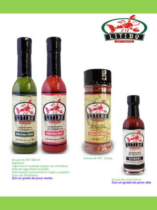 Envase de PET 180 ml.
Higiénico.
Tapa fina en acabado espejo con vertedero.
Sello de seguridad inviolable.
Información nutrimental en inglés y español.
Caja con 24 botellas.
Con un grado de picor medio

Envase de PET 110 gr.

Envase de cristal 50 ml.
Con un grado de picor alto

 