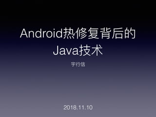 Android热修复背后的
Java技术
宇⾏行行信
2018.11.10
 