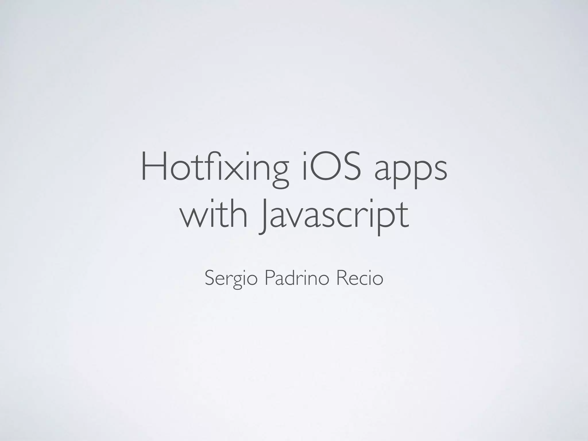 Hotﬁxing iOS apps
with Javascript
Sergio Padrino Recio
 
