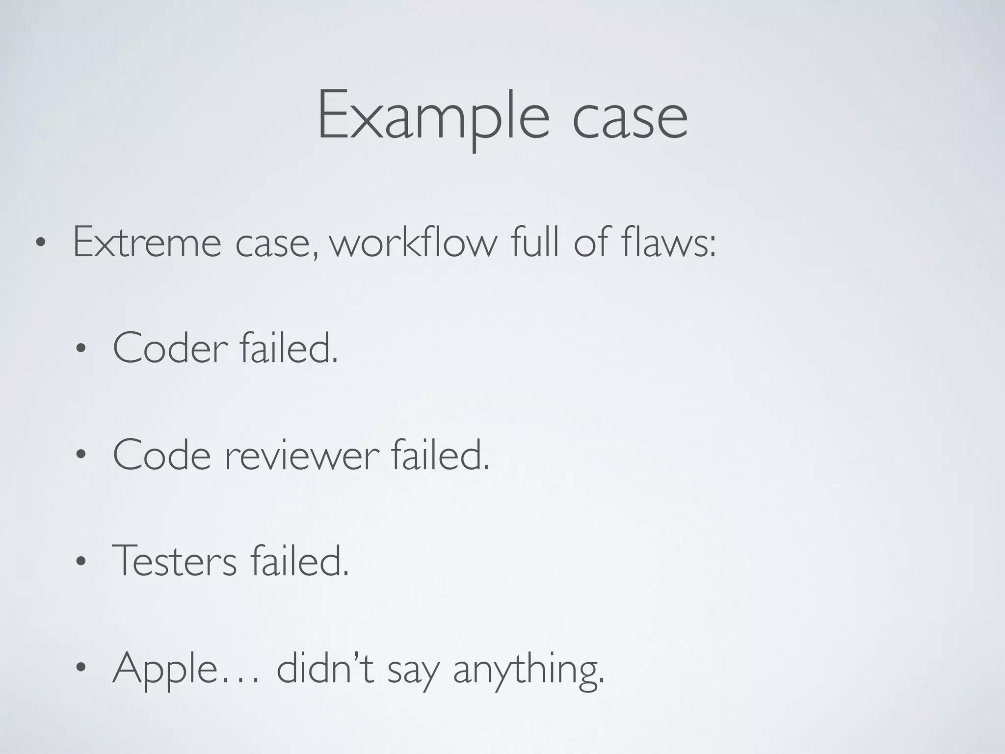 Example case
• Extreme case, workﬂow full of ﬂaws:
• Coder failed.
• Code reviewer failed.
• Testers failed.
• Apple… didn’t say anything.
 