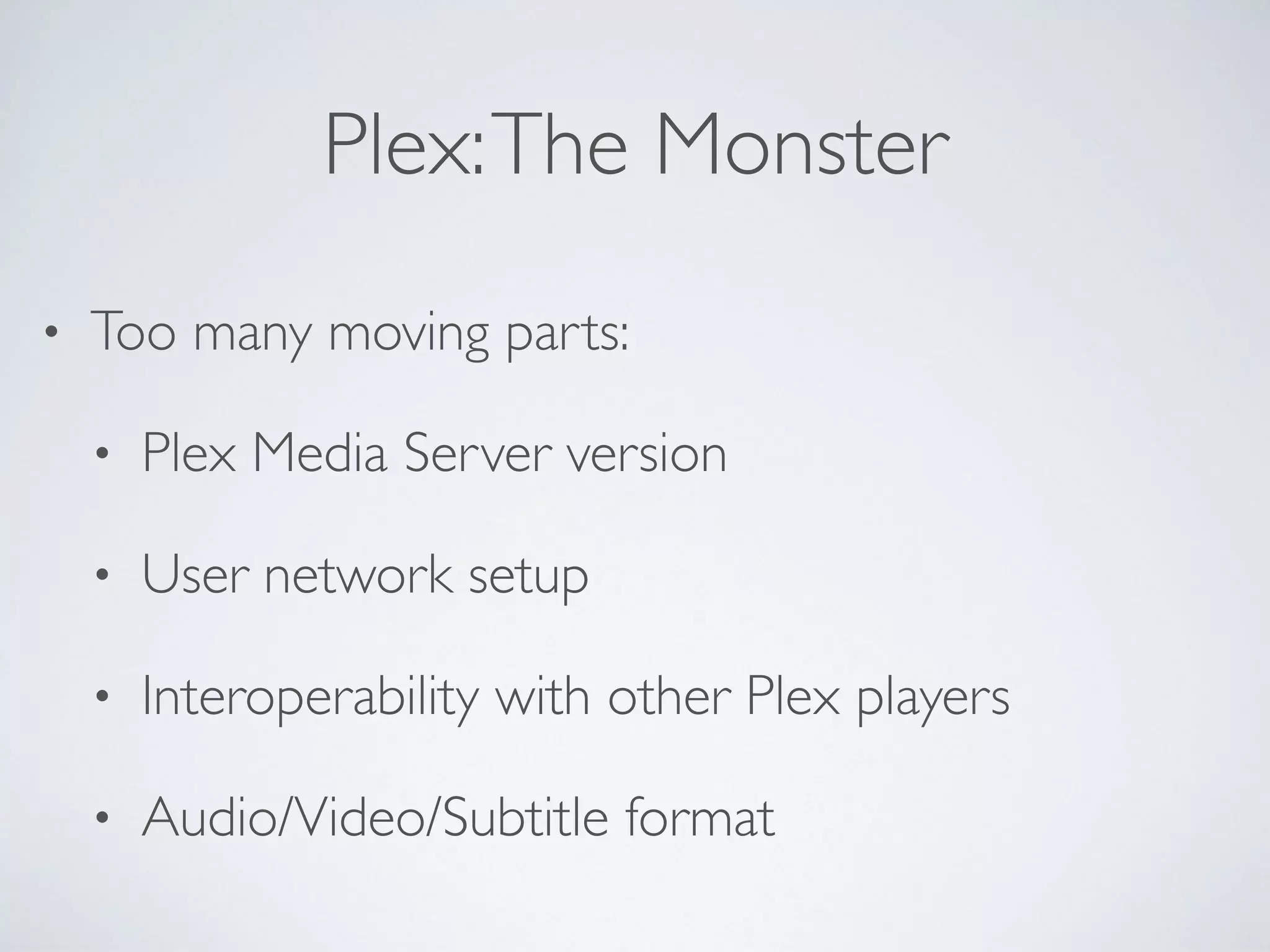 Plex:The Monster
• Too many moving parts:
• Plex Media Server version
• User network setup
• Interoperability with other Plex players
• Audio/Video/Subtitle format
 