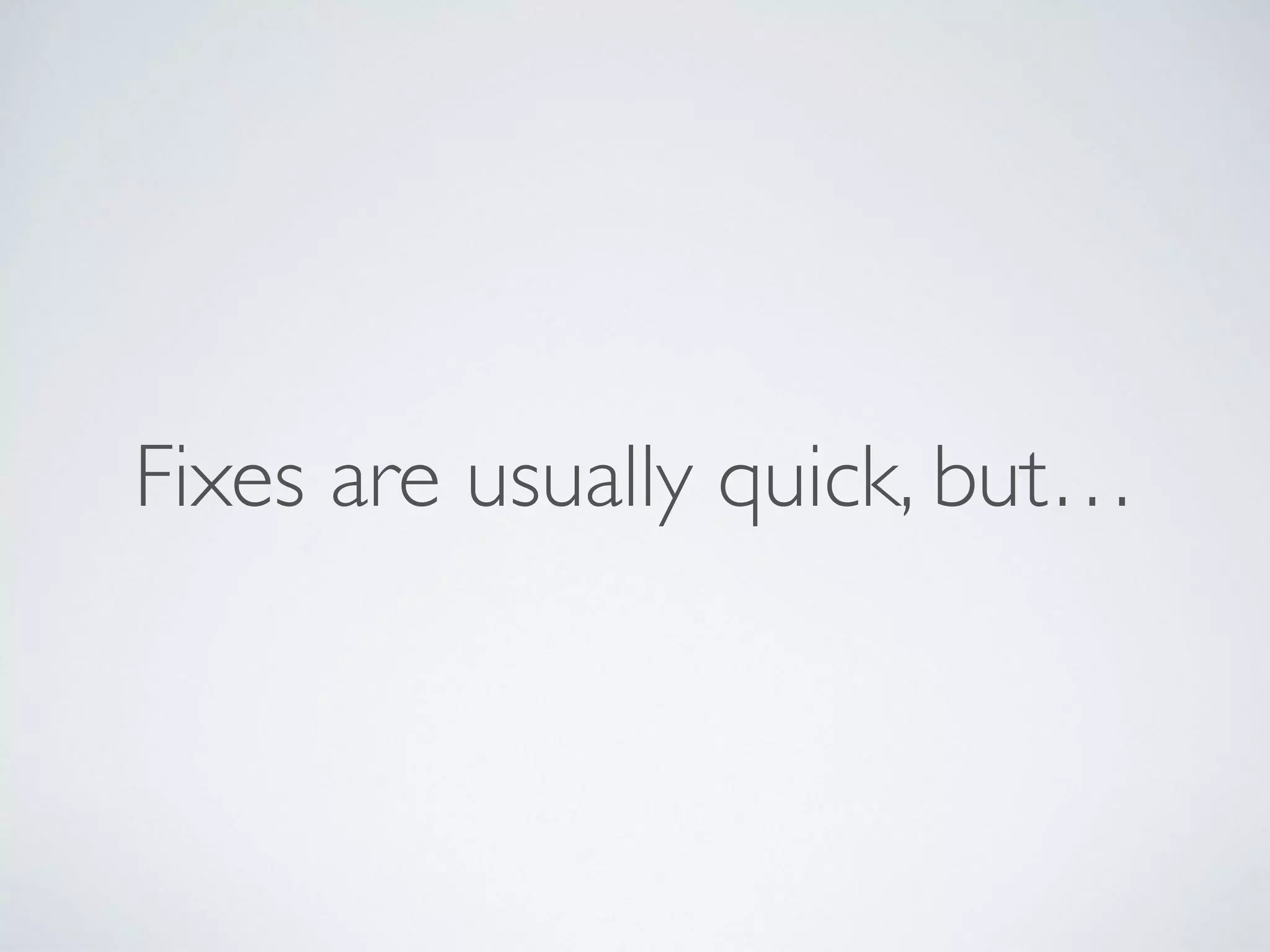 Fixes are usually quick, but…
 