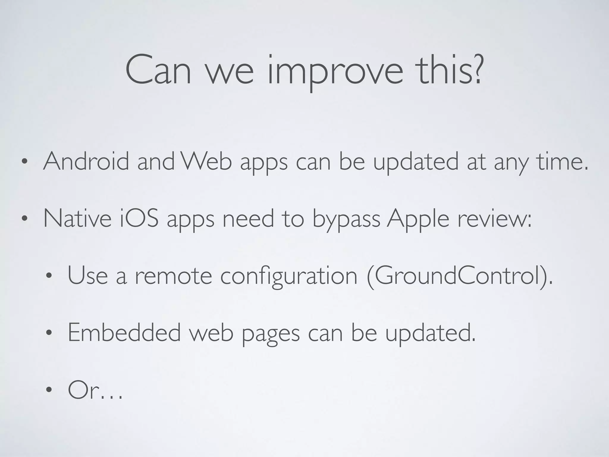 Can we improve this?
• Android and Web apps can be updated at any time.
• Native iOS apps need to bypass Apple review:
• Use a remote conﬁguration (GroundControl).
• Embedded web pages can be updated.
• Or…
 