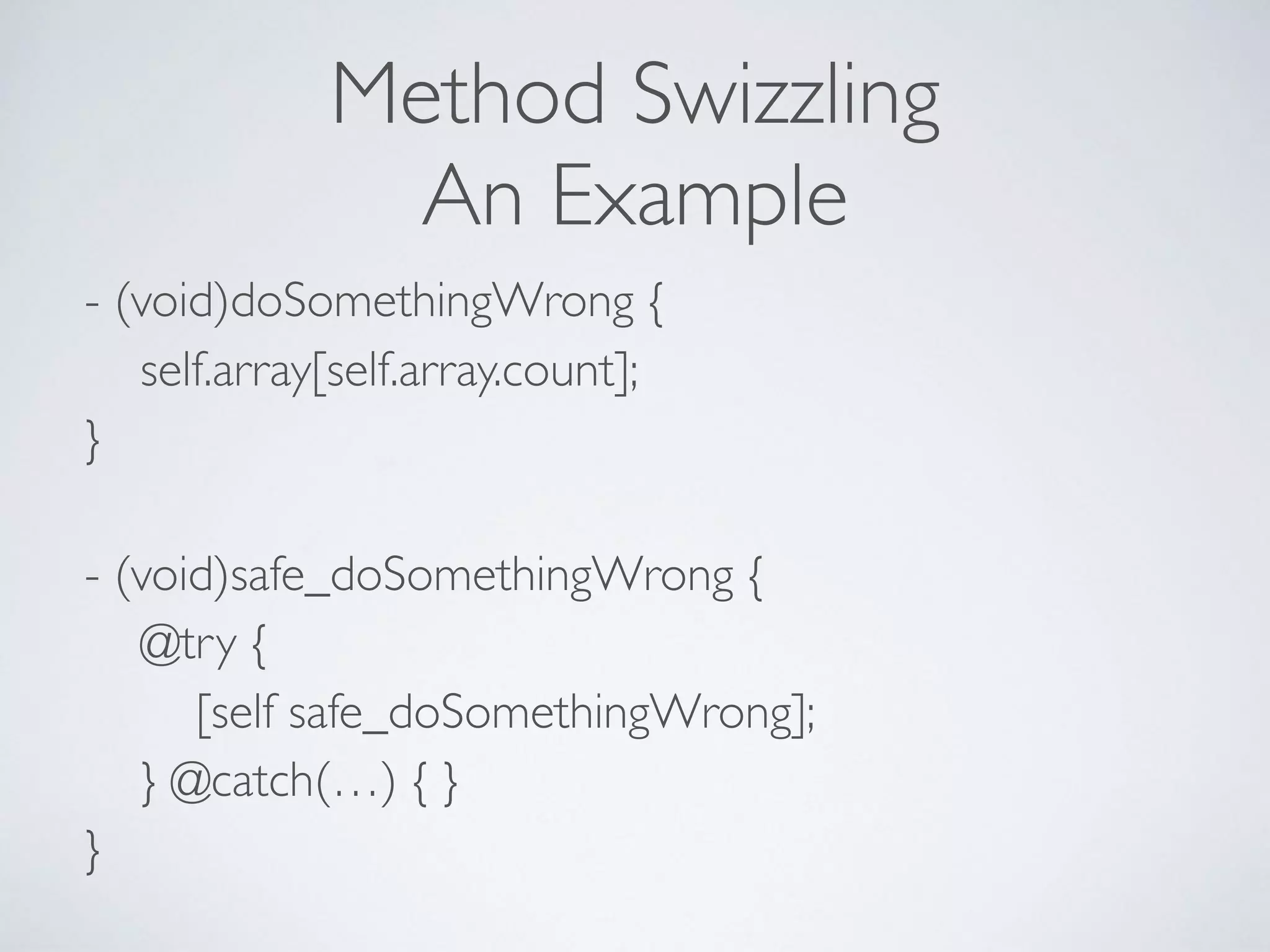 Method Swizzling
An Example
- (void)doSomethingWrong { 
self.array[self.array.count]; 
} 
 
- (void)safe_doSomethingWrong { 
@try {  
[self safe_doSomethingWrong]; 
} @catch(…) { } 
}
 