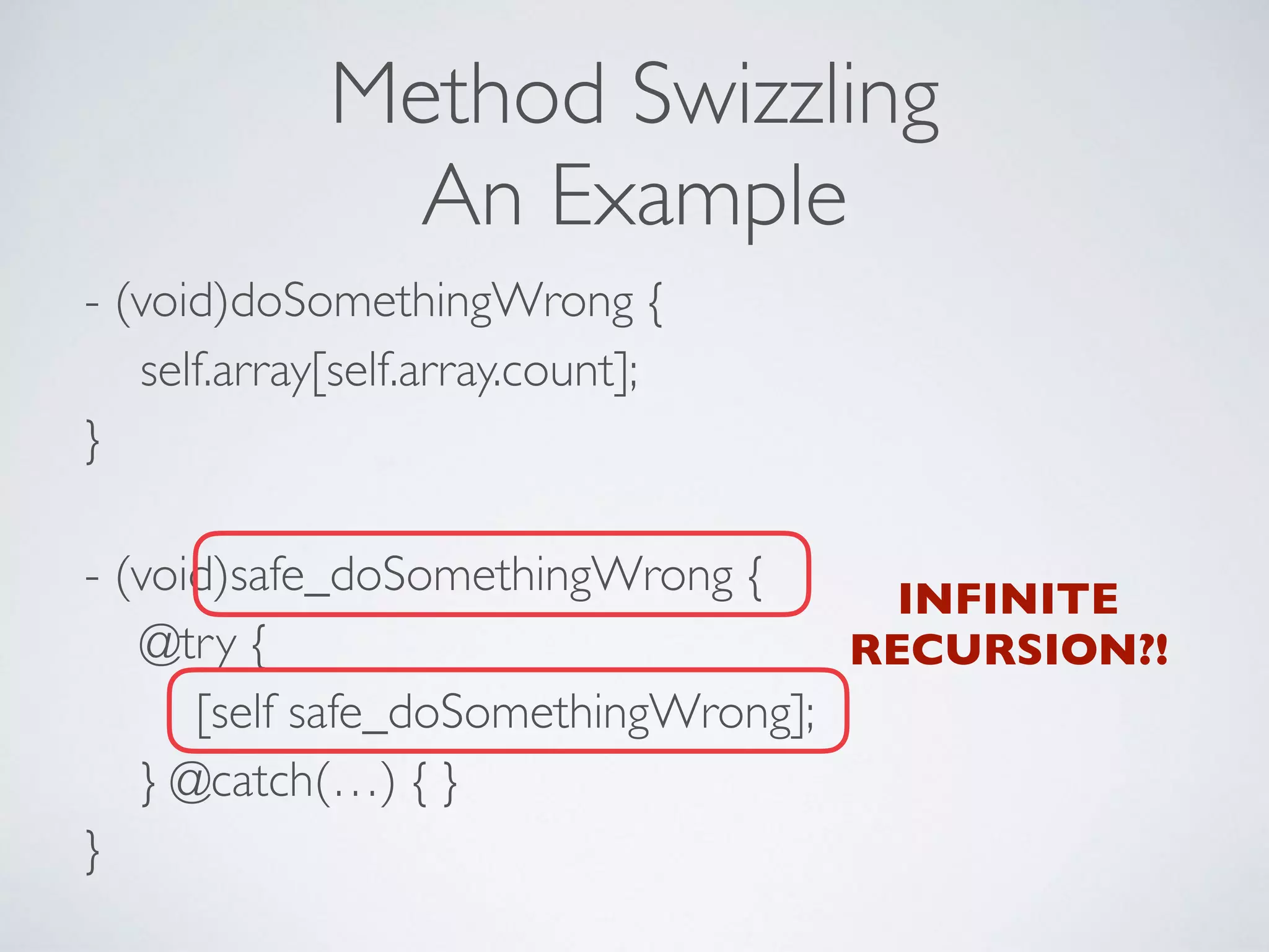 Method Swizzling
An Example
- (void)doSomethingWrong { 
self.array[self.array.count]; 
} 
 
- (void)safe_doSomethingWrong { 
@try {  
[self safe_doSomethingWrong]; 
} @catch(…) { } 
}
INFINITE
RECURSION?!
 