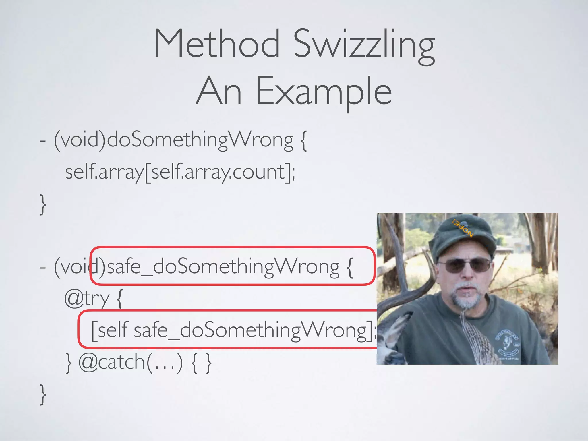 Method Swizzling
An Example
- (void)doSomethingWrong { 
self.array[self.array.count]; 
} 
 
- (void)safe_doSomethingWrong { 
@try {  
[self safe_doSomethingWrong]; 
} @catch(…) { } 
}
INFINITE
RECURSION?!
 