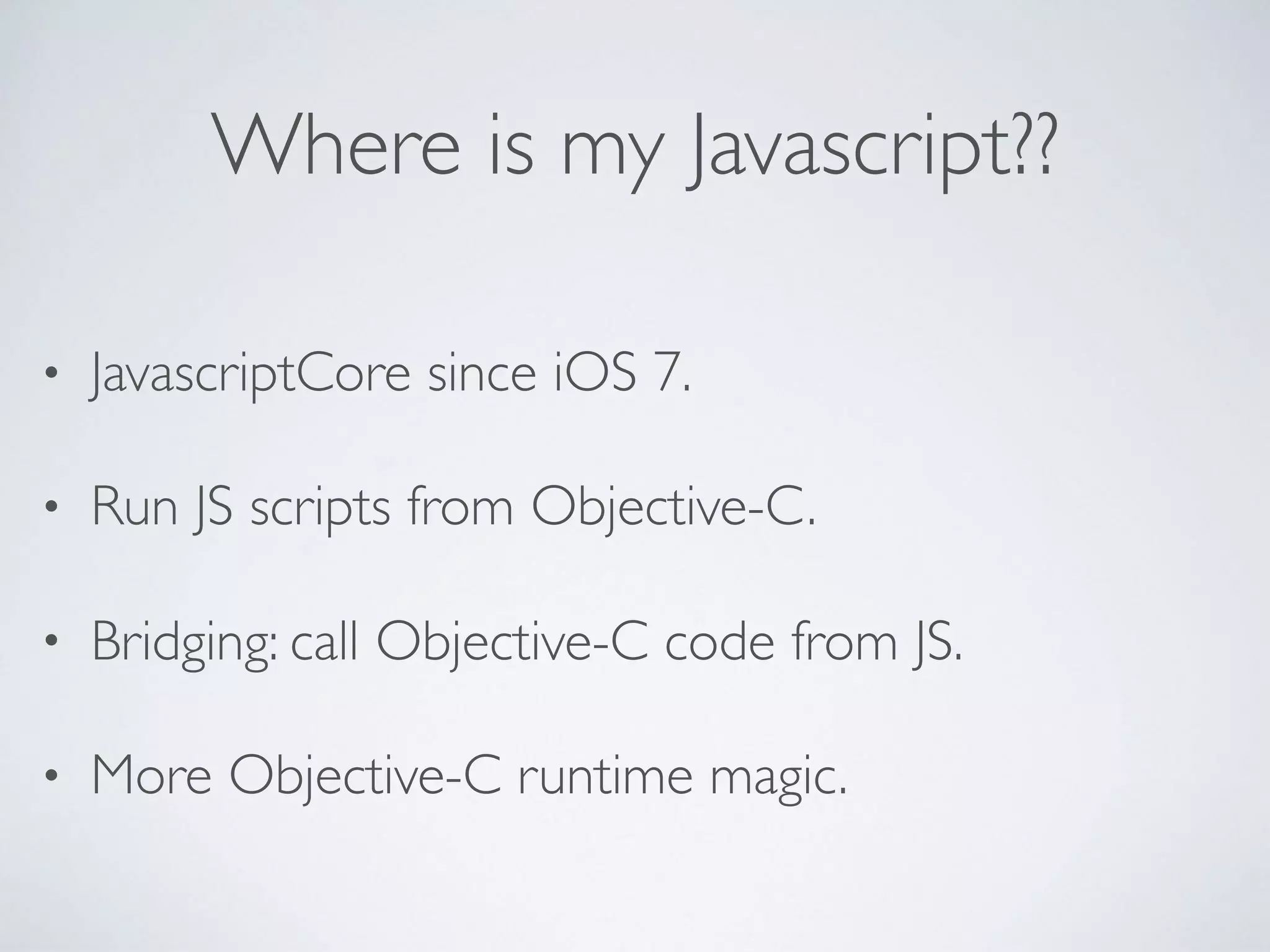 Where is my Javascript??
• JavascriptCore since iOS 7.
• Run JS scripts from Objective-C.
• Bridging: call Objective-C code from JS.
• More Objective-C runtime magic.
 