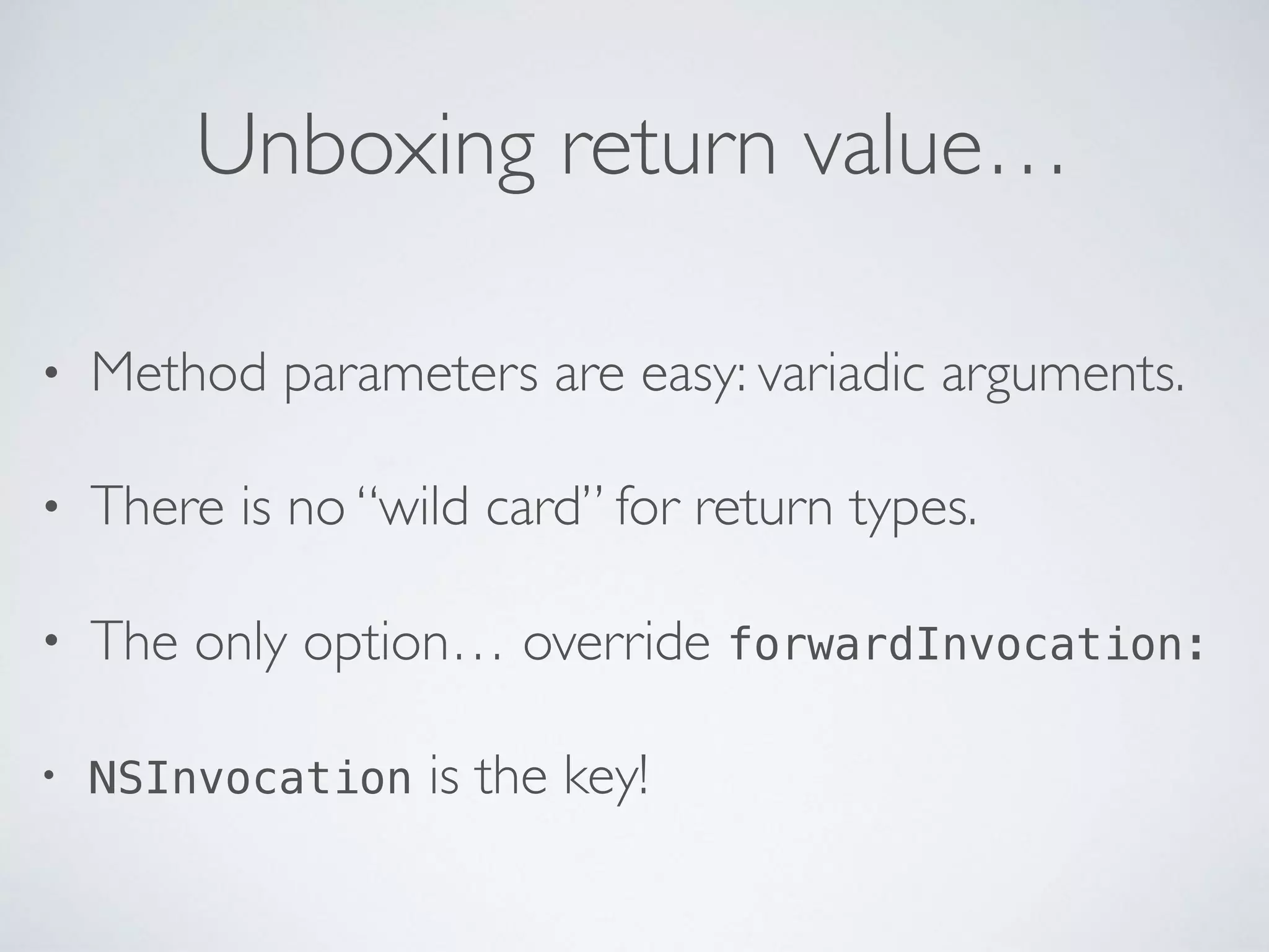 Unboxing return value…
• Method parameters are easy: variadic arguments.
• There is no “wild card” for return types.
• The only option… override forwardInvocation:
• NSInvocation is the key!
 