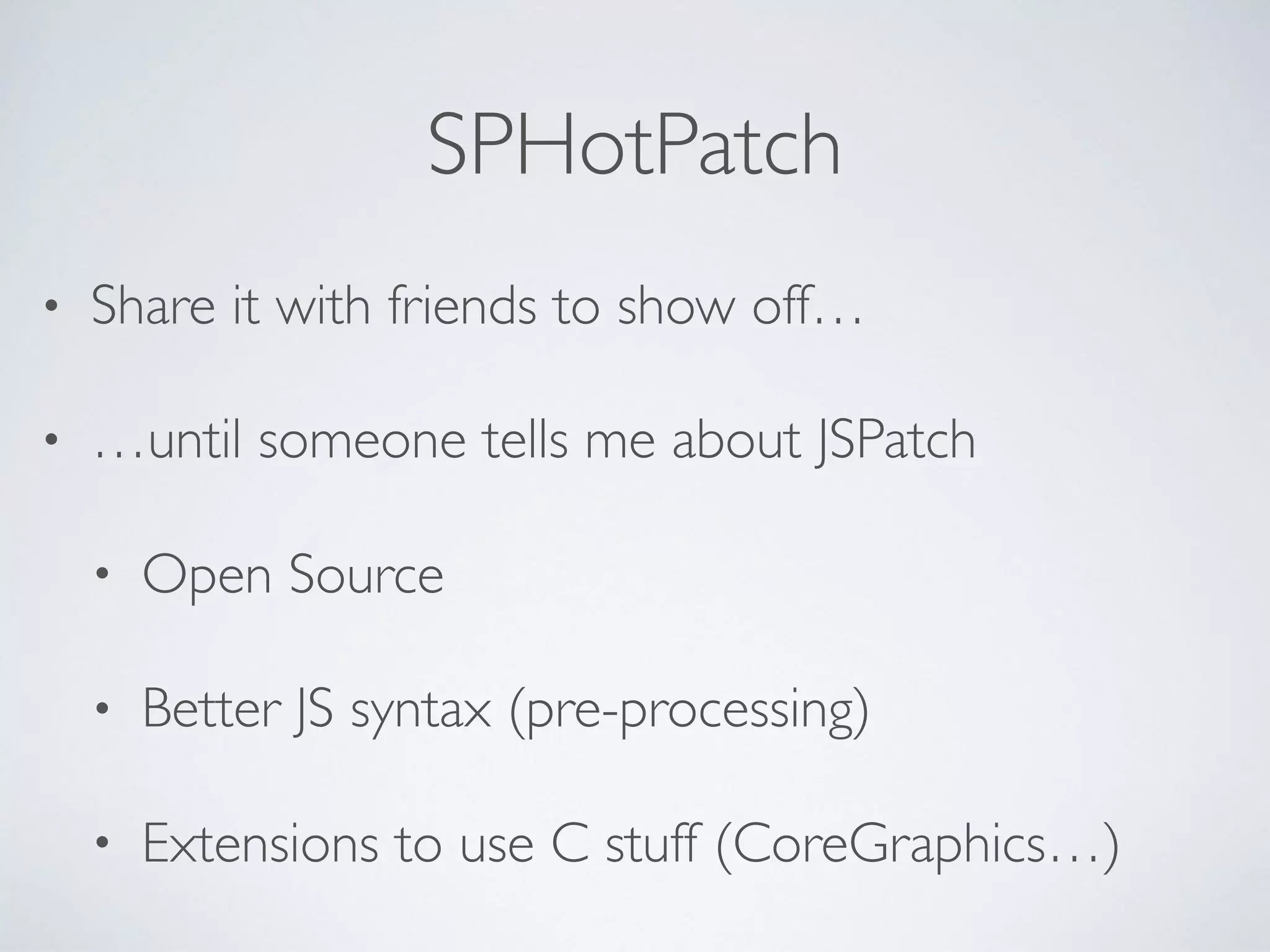 SPHotPatch
• Share it with friends to show off…
• …until someone tells me about JSPatch
• Open Source
• Better JS syntax (pre-processing)
• Extensions to use C stuff (CoreGraphics…)
 