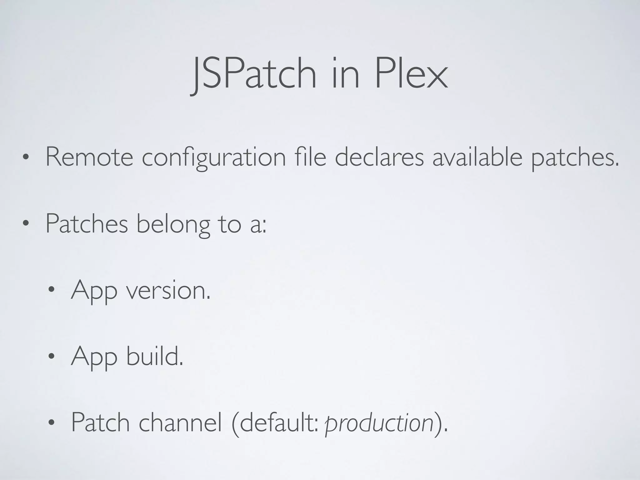 JSPatch in Plex
• Remote conﬁguration ﬁle declares available patches.
• Patches belong to a:
• App version.
• App build.
• Patch channel (default: production).
 