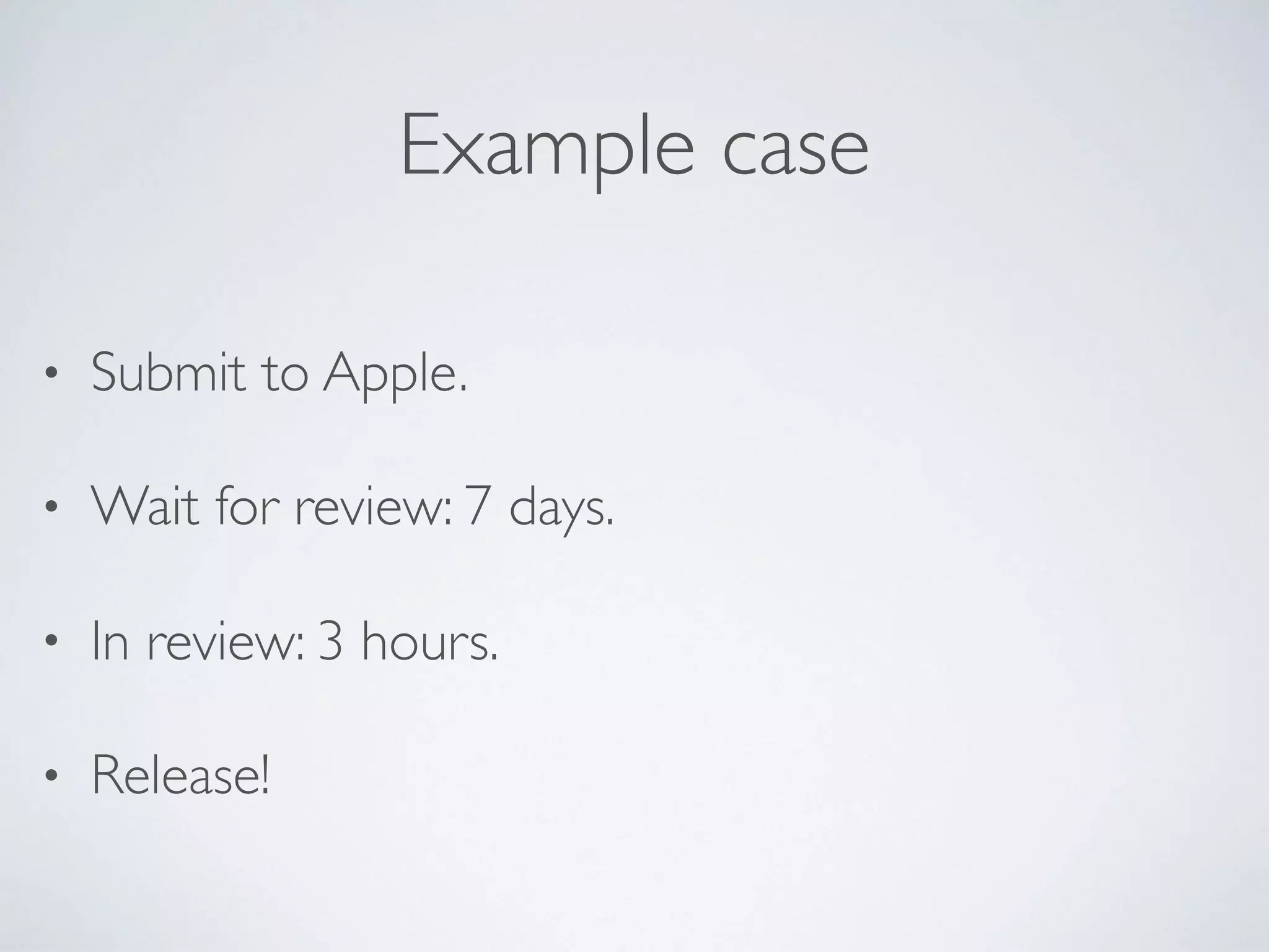 Example case
• Submit to Apple.
• Wait for review: 7 days.
• In review: 3 hours.
• Release!
 