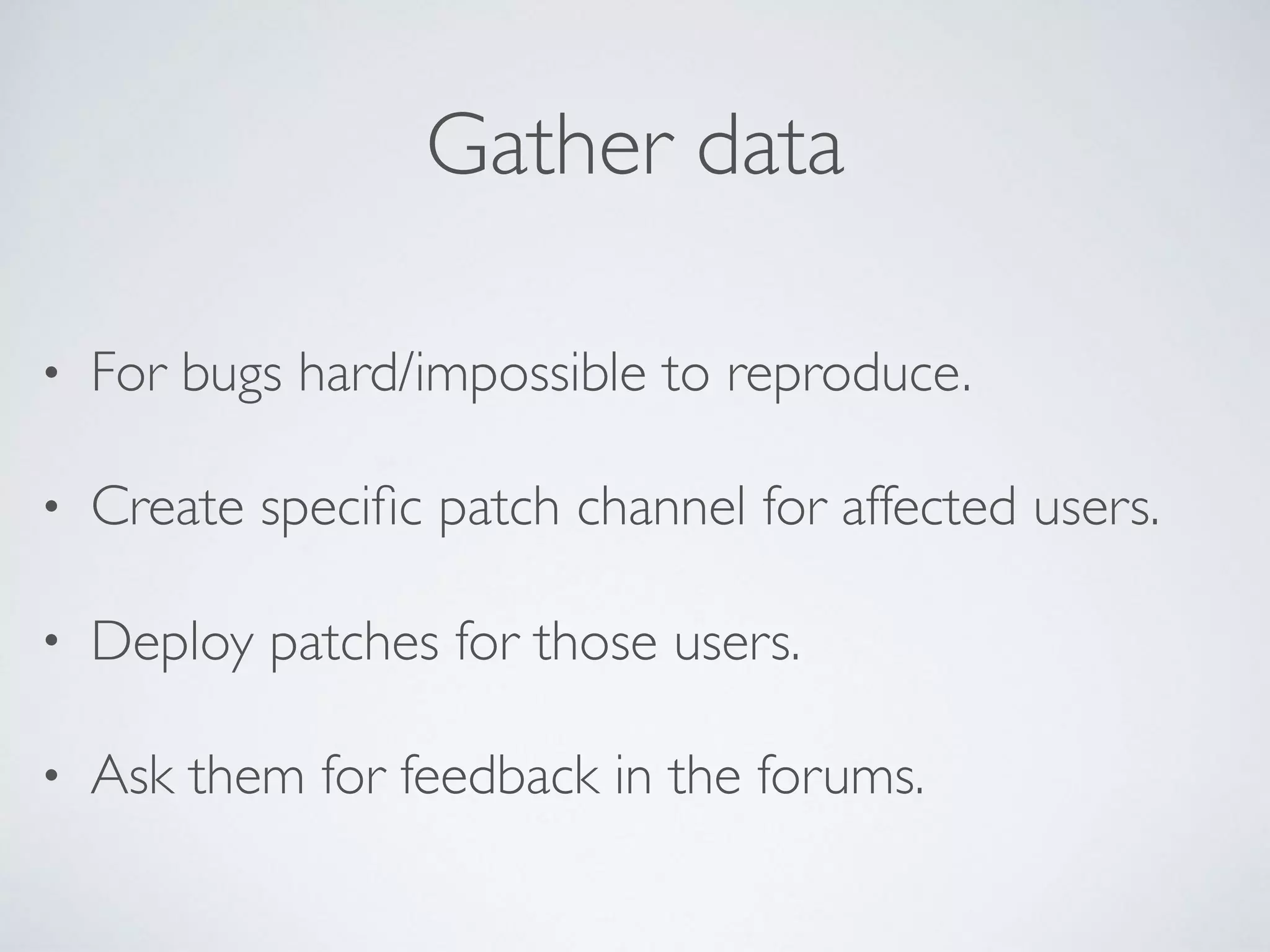 Gather data
• For bugs hard/impossible to reproduce.
• Create speciﬁc patch channel for affected users.
• Deploy patches for those users.
• Ask them for feedback in the forums.
 