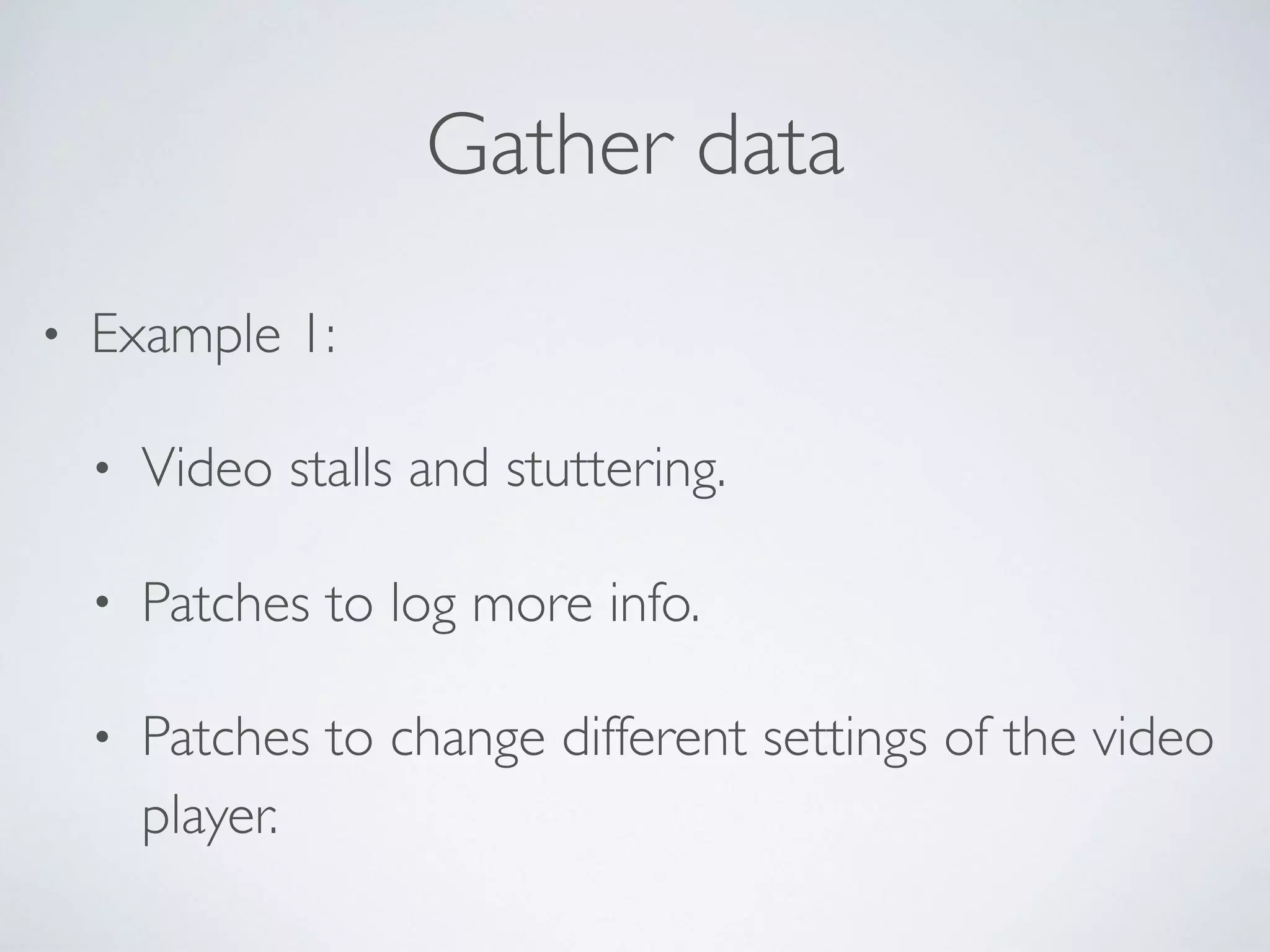 Gather data
• Example 1:
• Video stalls and stuttering.
• Patches to log more info.
• Patches to change different settings of the video
player.
 